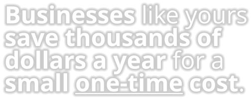 Businesses like yours save thousands of dollars a year for a small one-time cost.